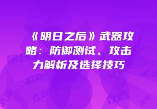 《明日之后》武器攻略：防御测试、攻击力解析及选择技巧