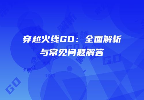 穿越火线GO：全面解析与常见问题解答