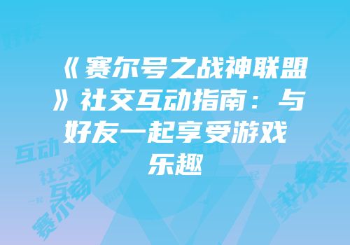 《赛尔号之战神联盟》社交互动指南：与好友一起享受游戏乐趣