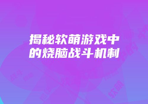 揭秘软萌游戏中的烧脑战斗机制