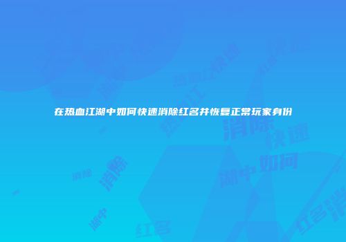 在热血江湖中如何快速消除红名并恢复正常玩家身份