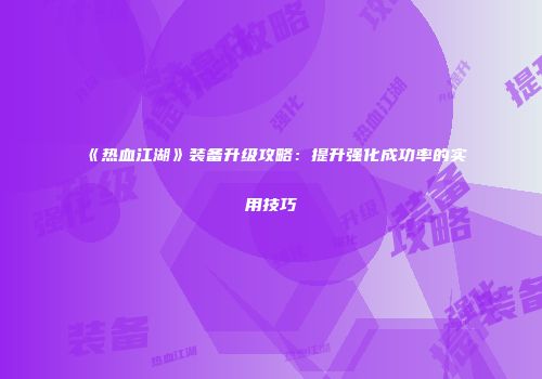 《热血江湖》装备升级攻略：提升强化成功率的实用技巧