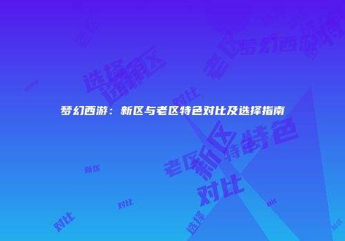 梦幻西游：新区与老区特色对比及选择指南