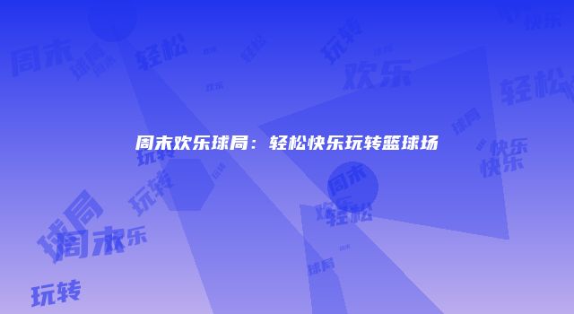 周末欢乐球局：轻松快乐玩转篮球场