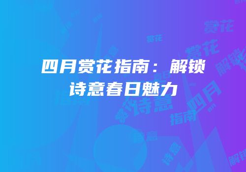 四月赏花指南：解锁诗意春日魅力