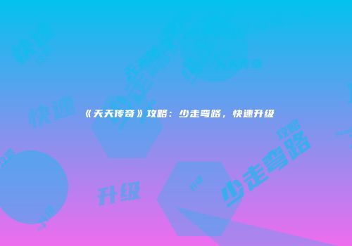 《天天传奇》攻略：少走弯路，快速升级