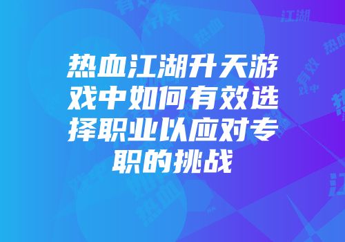热血江湖升天游戏中如何有效选择职业以应对专职的挑战