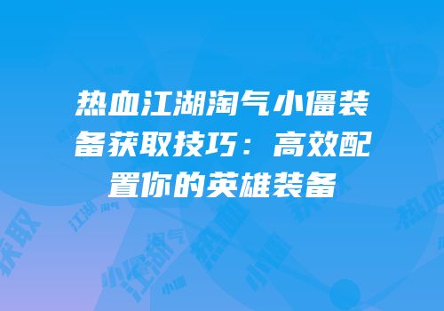 热血江湖淘气小僵装备获取技巧：高效配置你的英雄装备