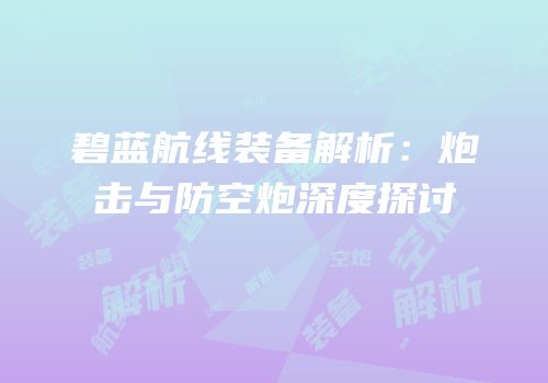 碧蓝航线装备解析：炮击与防空炮深度探讨