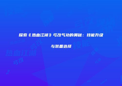 探索《热血江湖》弓改气功的奥秘：技能升级与装备选择