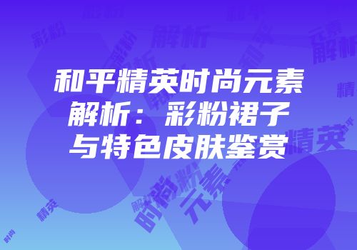 和平精英时尚元素解析：彩粉裙子与特色皮肤鉴赏