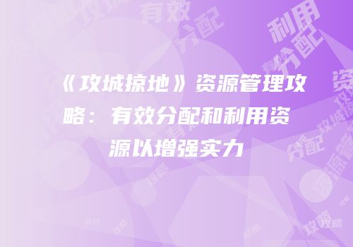 《攻城掠地》资源管理攻略：有效分配和利用资源以增强实力