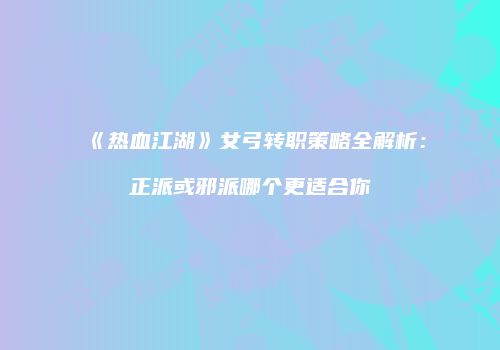 《热血江湖》女弓转职策略全解析：正派或邪派哪个更适合你