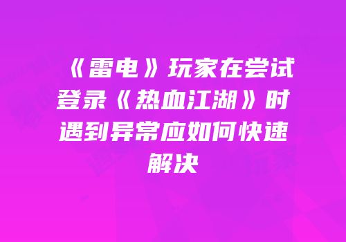 《雷电》玩家在尝试登录《热血江湖》时遇到异常应如何快速解决
