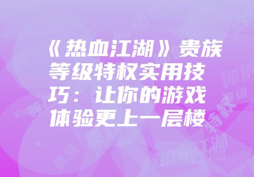 《热血江湖》贵族等级特权实用技巧：让你的游戏体验更上一层楼