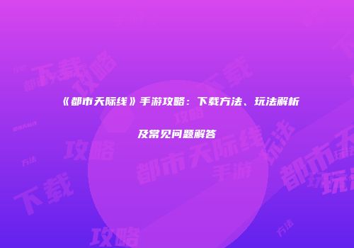 《都市天际线》手游攻略：下载方法、玩法解析及常见问题解答