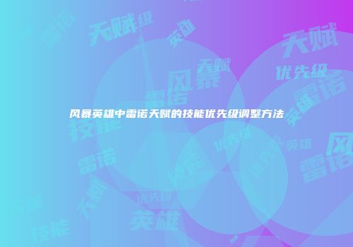 风暴英雄中雷诺天赋的技能优先级调整方法