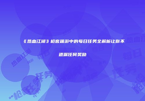 《热血江湖》枪客端游中的每日任务全解析让你不遗漏任何奖励