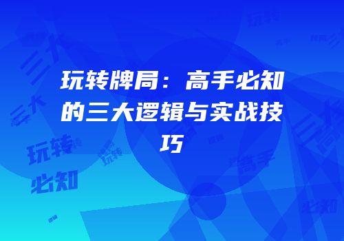 玩转牌局：高手必知的三大逻辑与实战技巧
