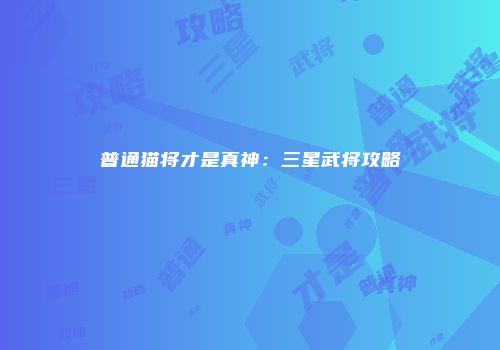 普通猫将才是真神：三星武将攻略