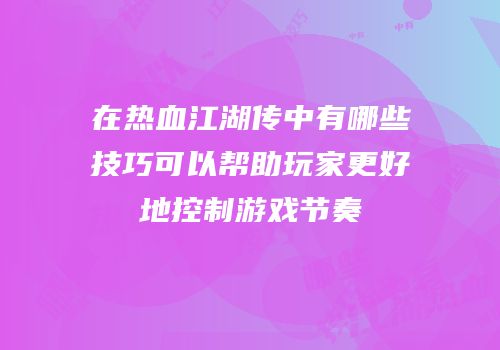 在热血江湖传中有哪些技巧可以帮助玩家更好地控制游戏节奏