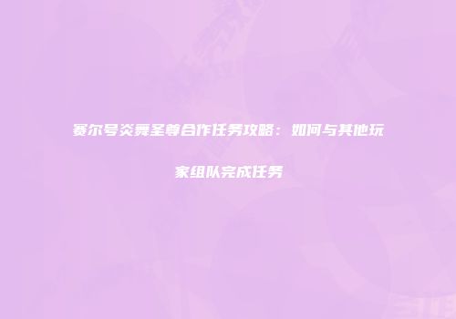 赛尔号炎舞圣尊合作任务攻略：如何与其他玩家组队完成任务