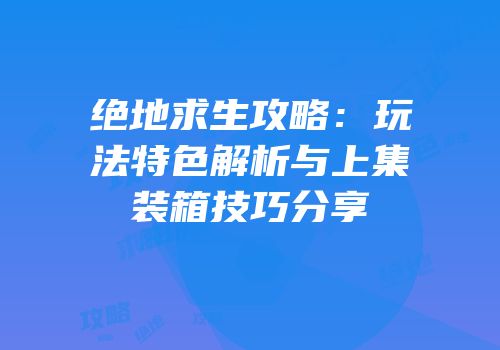 绝地求生攻略：玩法特色解析与上集装箱技巧分享