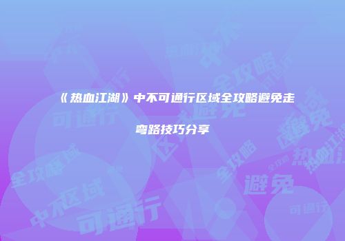 《热血江湖》中不可通行区域全攻略避免走弯路技巧分享