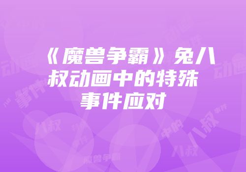 《魔兽争霸》兔八叔动画中的特殊事件应对