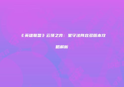《英雄联盟》云顶之弈：星守法阵容多版本攻略解析