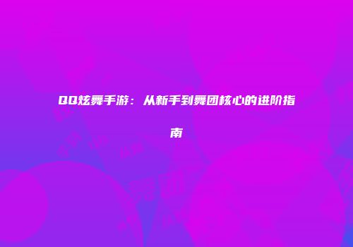 QQ炫舞手游：从新手到舞团核心的进阶指南
