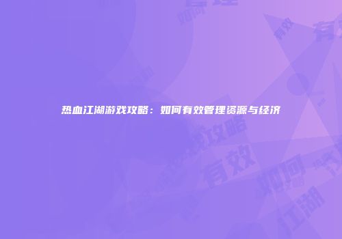 热血江湖游戏攻略：如何有效管理资源与经济