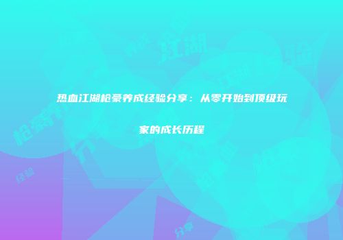 热血江湖枪豪养成经验分享:从零开始到顶级玩家的成长历程