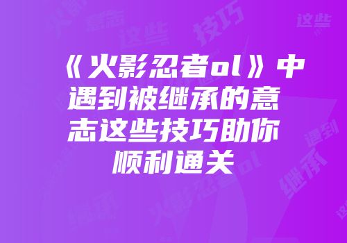 《火影忍者ol》中遇到被继承的意志这些技巧助你顺利通关