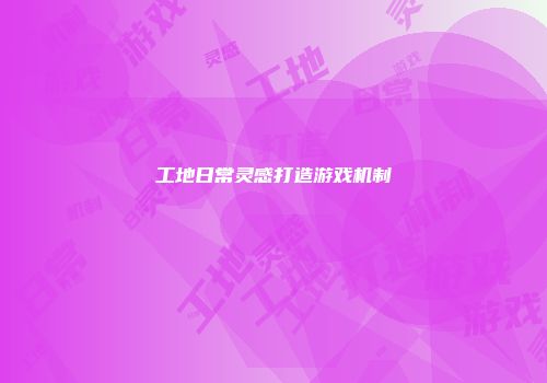 工地日常灵感打造游戏机制