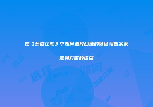 在《热血江湖》中如何选择合适的颜色和图案来定制刀客的造型