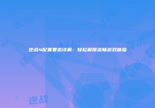 逆战4配置要求详解：轻松解锁流畅游戏体验