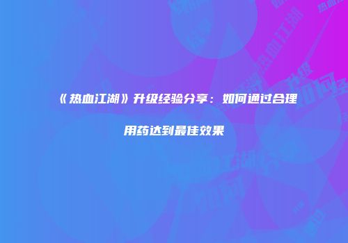 《热血江湖》升级经验分享：如何通过合理用药达到最佳效果