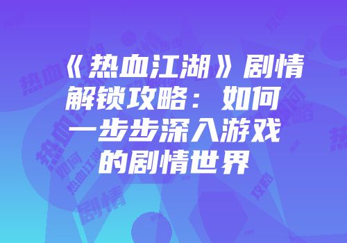 《热血江湖》剧情解锁攻略：如何一步步深入游戏的剧情世界