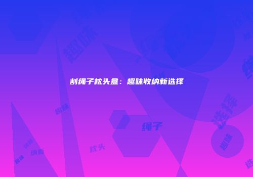 割绳子枕头盒：趣味收纳新选择