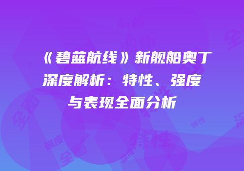 《碧蓝航线》新舰船奥丁深度解析：特性、强度与表现全面分析