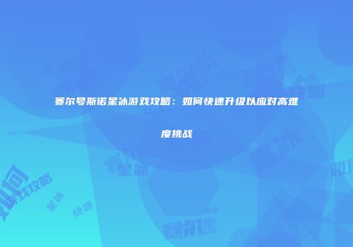 赛尔号斯诺星冰游戏攻略：如何快速升级以应对高难度挑战