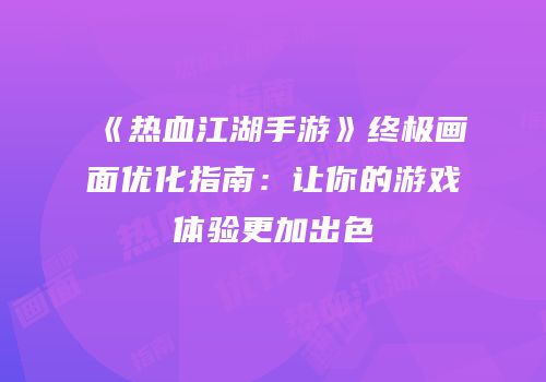 《热血江湖手游》终极画面优化指南：让你的游戏体验更加出色