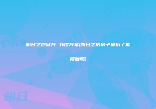 明日之后官方 补偿方案(明日之后房子被拆了能修复吗)