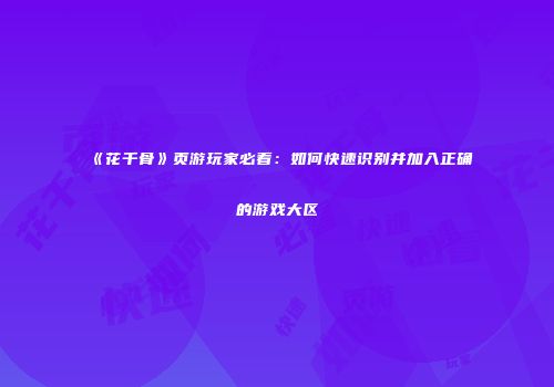 《花千骨》页游玩家必看：如何快速识别并加入正确的游戏大区