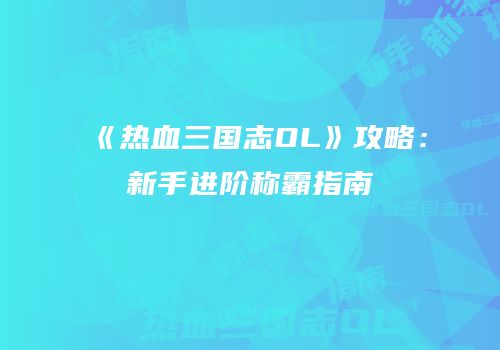 《热血三国志OL》攻略：新手进阶称霸指南
