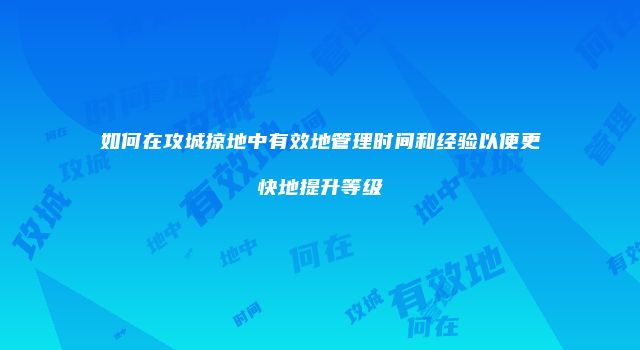 如何在攻城掠地中有效地管理时间和经验以便更快地提升等级