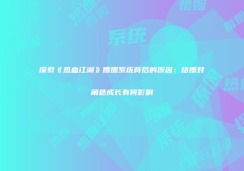 探索《热血江湖》婚姻系统背后的原因:结婚对角色成长有何影响