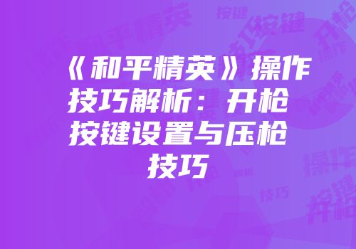 《和平精英》操作技巧解析：开枪按键设置与压枪技巧