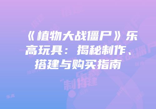 《植物大战僵尸》乐高玩具：揭秘制作、搭建与购买指南